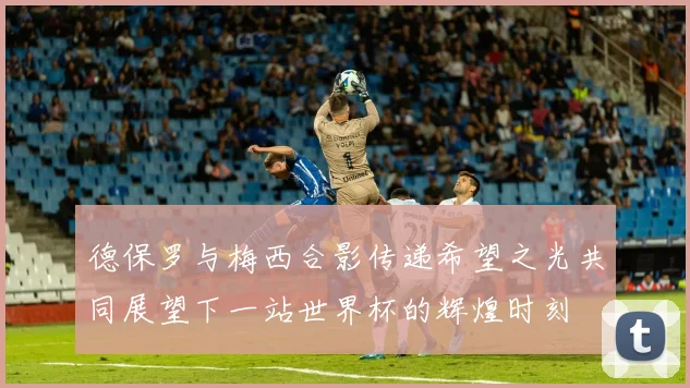 德保罗与梅西合影传递希望之光共同展望下一站世界杯的辉煌时刻
