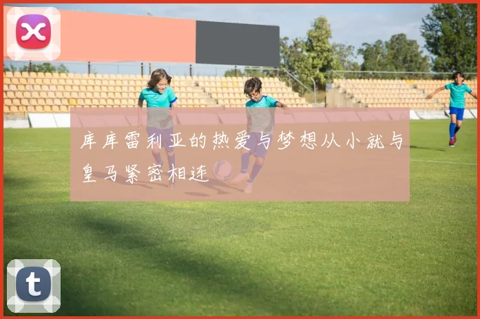 库库雷利亚的热爱与梦想从小就与皇马紧密相连
