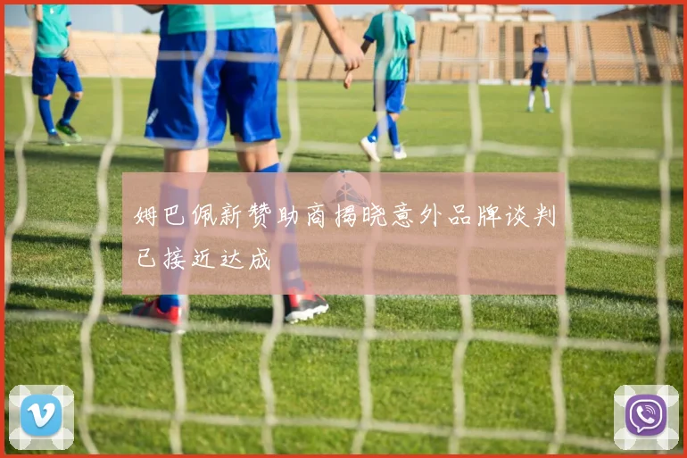姆巴佩新赞助商揭晓意外品牌谈判已接近达成
