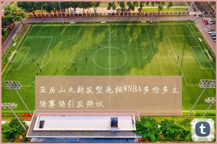 亚历山大新发型亮相WNBA多伦多主场赛场引发热议
