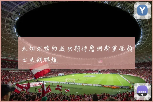 米切尔续约成功期待詹姆斯重返骑士共创辉煌