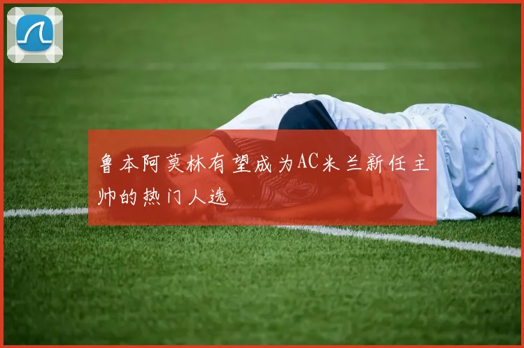 鲁本阿莫林有望成为AC米兰新任主帅的热门人选