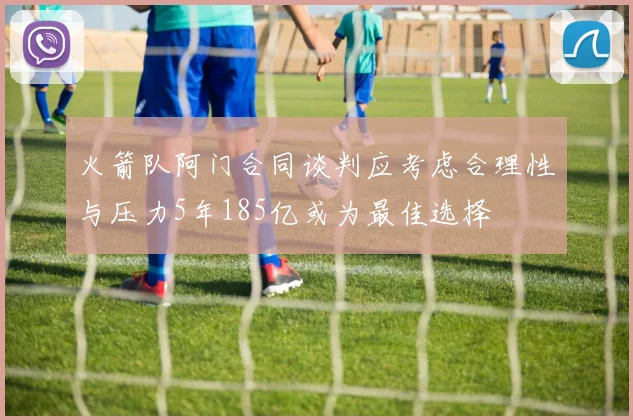 火箭队阿门合同谈判应考虑合理性与压力5年185亿或为最佳选择