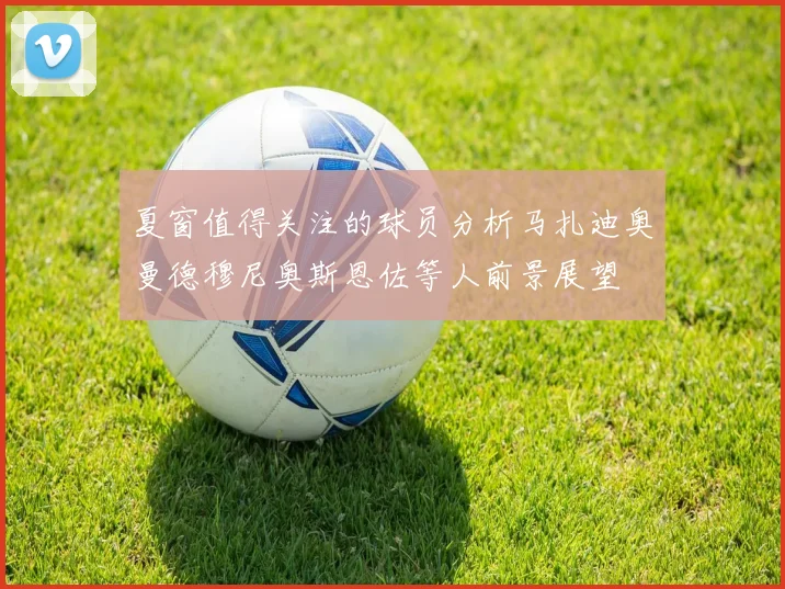 夏窗值得关注的球员分析马扎迪奥曼德穆尼奥斯恩佐等人前景展望