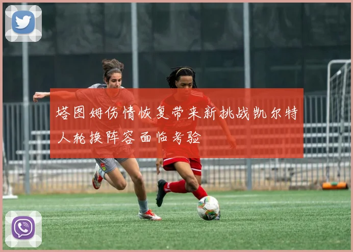 塔图姆伤情恢复带来新挑战凯尔特人轮换阵容面临考验