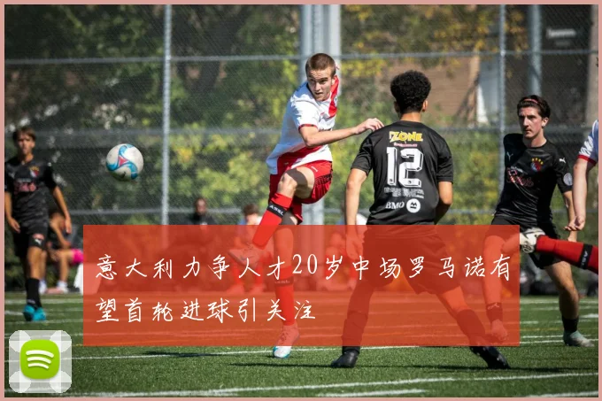 意大利力争人才20岁中场罗马诺有望首轮进球引关注