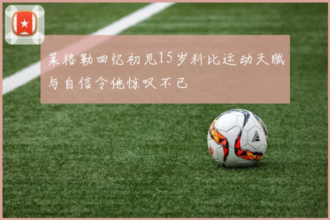 莱格勒回忆初见15岁科比运动天赋与自信令他惊叹不已