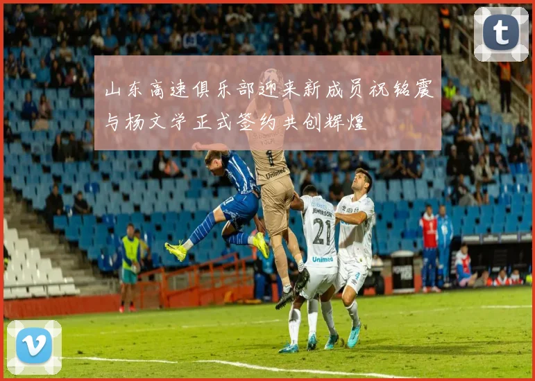山东高速俱乐部迎来新成员祝铭震与杨文学正式签约共创辉煌