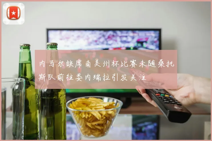 内马尔缺席南美州杯比赛未随桑托斯队前往委内瑞拉引发关注