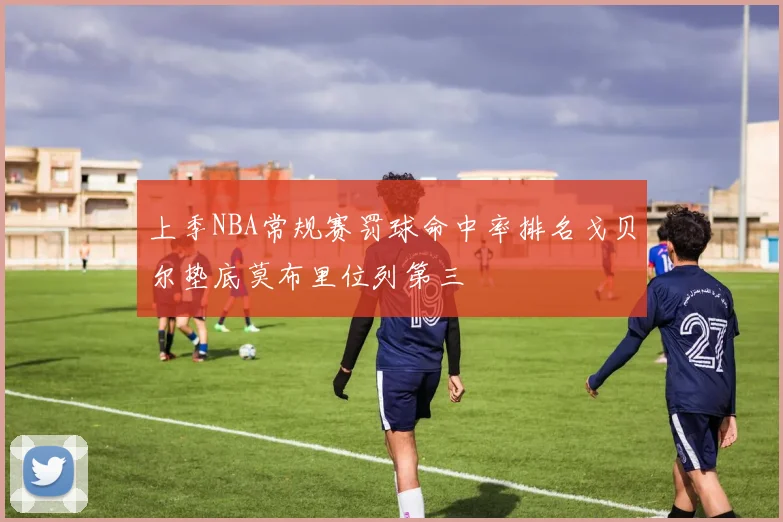 上季NBA常规赛罚球命中率排名戈贝尔垫底莫布里位列第三