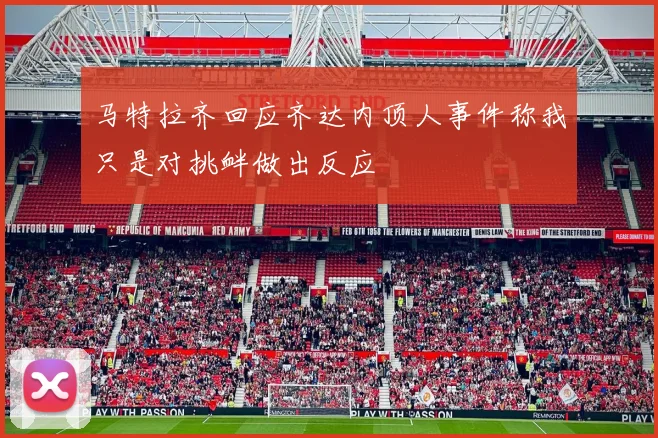 马特拉齐回应齐达内顶人事件称我只是对挑衅做出反应