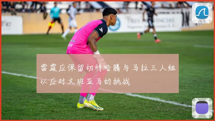 雷霆应保留切特哈腾与马拉三人组以应对文班亚马的挑战