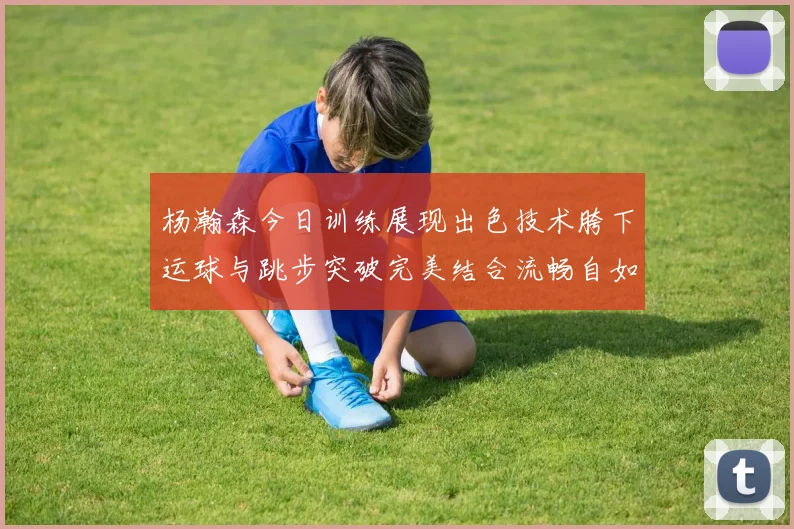 杨瀚森今日训练展现出色技术胯下运球与跳步突破完美结合流畅自如