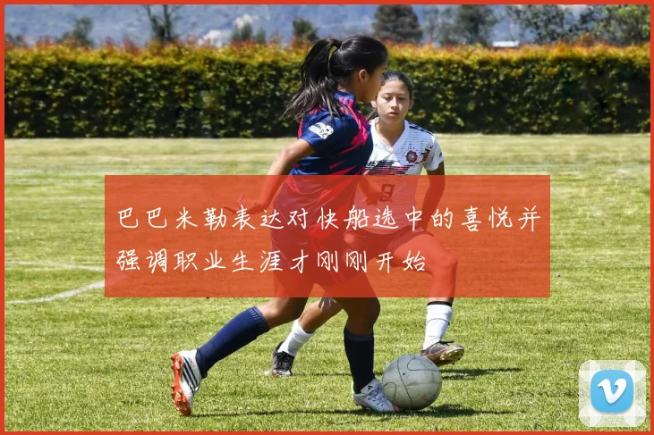 巴巴米勒表达对快船选中的喜悦并强调职业生涯才刚刚开始