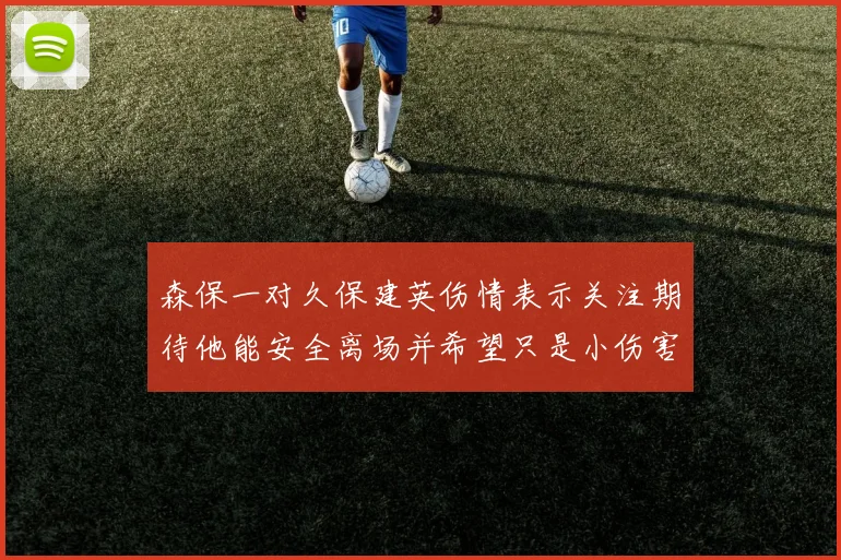 森保一对久保建英伤情表示关注期待他能安全离场并希望只是小伤害