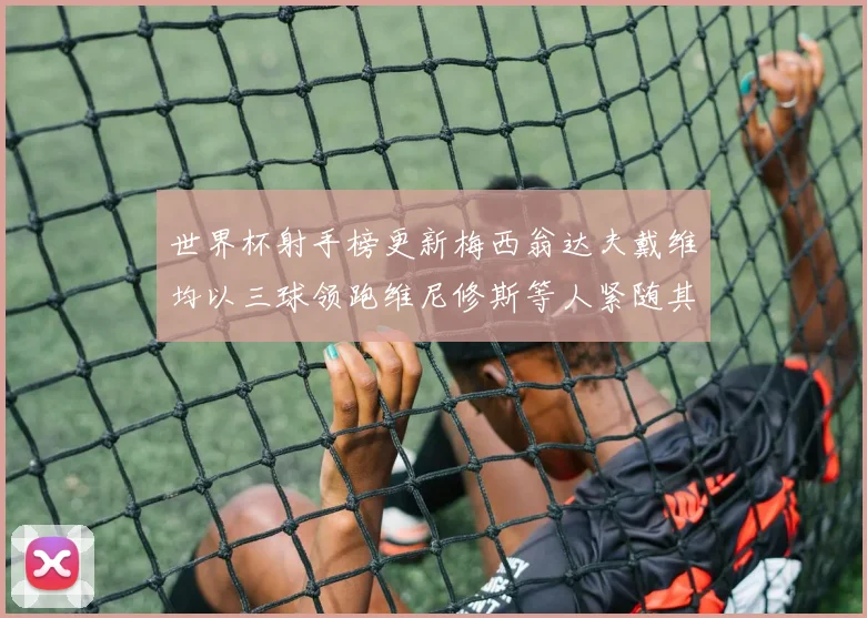 世界杯射手榜更新梅西翁达夫戴维均以三球领跑维尼修斯等人紧随其后