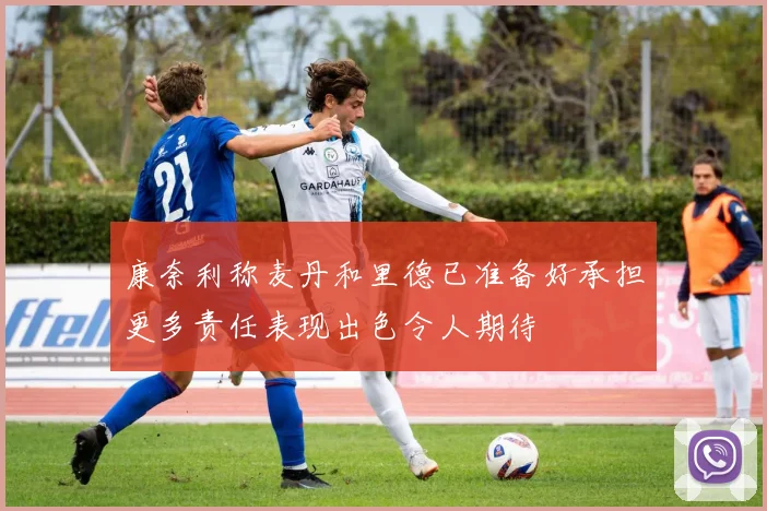 康奈利称麦丹和里德已准备好承担更多责任表现出色令人期待